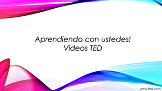 Aprendiendo con ustedes!Aprendiendo con ustedes!
Videos TEDVideos TED
www.ted.com
 