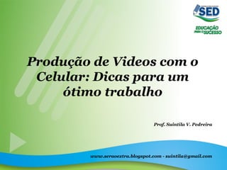 Produção de Videos com o
Celular: Dicas para um
ótimo trabalho
Prof. Suintila V. Pedreira
www.seraoextra.blogspot.com - suintila@gmail.com
 