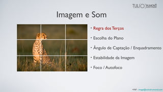 Imagem e Som
• Regra dos Terços
• Escolha do Plano
• Ângulo de Captação / Enquadramento
• Estabilidade da Imagem
• Foco / Autofoco
+INF : image@tuliodrumond.com
 