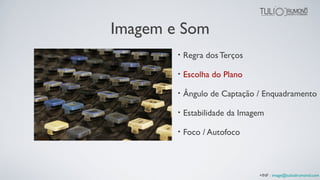 Imagem e Som
• Regra dos Terços
• Escolha do Plano
• Ângulo de Captação / Enquadramento
• Estabilidade da Imagem
• Foco / Autofoco
+INF : image@tuliodrumond.com
 