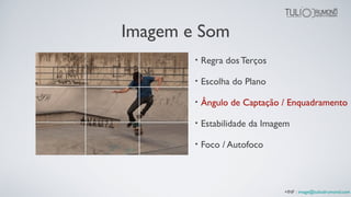 Imagem e Som
• Regra dos Terços
• Escolha do Plano
• Ângulo de Captação / Enquadramento
• Estabilidade da Imagem
• Foco / Autofoco
+INF : image@tuliodrumond.com
 