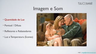 Imagem e Som
• Quantidade de Luz
• Pontual / Difusa
• Refletores e Rebatedores
• Luz e Temperatura (Ícones)
+INF : image@tuliodrumond.com
 