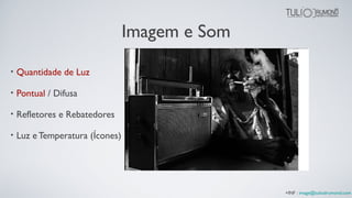 Imagem e Som
• Quantidade de Luz
• Pontual / Difusa
• Refletores e Rebatedores
• Luz e Temperatura (Ícones)
+INF : image@tuliodrumond.com
 