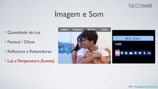 Imagem e Som
• Quantidade de Luz
• Pontual / Difusa
• Refletores e Rebatedores
• Luz e Temperatura (Ícones)
+INF : image@tuliodrumond.com
 