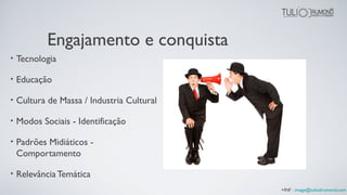 Engajamento e conquista
• Tecnologia
• Educação
• Cultura de Massa / Industria Cultural
• Modos Sociais - Identificação
• Padrões Midiáticos -
Comportamento
• Relevância Temática
+INF : image@tuliodrumond.com
 