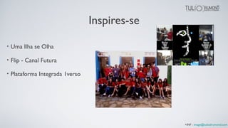 Inspires-se
• Uma Ilha se Olha
• Flip - Canal Futura
• Plataforma Integrada 1verso
+INF : image@tuliodrumond.com
 