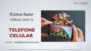 Como fazer
vídeos com o
TELEFONE
CELULAR
contato - image@tuliodrumond.com
*Desenvolvimento da apresentação por Tulio Drumond com imagens retiradas da internet. Caso o autor não tenha interesse na divulgação, favor enviar e-mail.
 