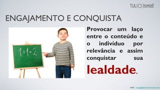 Provocar um laço
entre o conteúdo e
o indivíduo por
relevância e assim
conquistar sua
lealdade.
+INF : image@tuliodrumond.com
ENGAJAMENTO E CONQUISTA
 