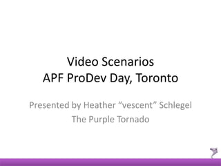 Video Scenarios
   APF ProDev Day, Toronto
Presented by Heather “vescent” Schlegel
          The Purple Tornado
 