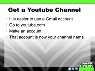 Get a Youtube Channel
•   It is easier to use a Gmail account
•   Go to youtube.com
•   Make an account
•   That account is now your channel name
 