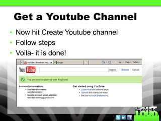 Get a Youtube Channel
• Now hit Create Youtube channel
• Follow steps
• Voila- it is done!
 