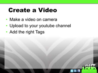 Create a Video
• Make a video on camera
• Upload to your youtube channel
• Add the right Tags
 