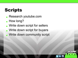 Scripts
• Research youtube.com
• How long?
• Write down script for sellers
• Write down script for buyers
• Write down community script
 