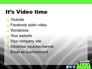 It’s Video time
• Youtube
• Facebook static video
• Wordpress
• Your website
• Your company site
• Advertise youtubechannel
• Email as businesscard
 