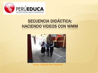 SECUENCIA DIDÁCTICA:
HACIENDO VIDEOS CON WMM

Susan Magalit Ruiz Soberón

 