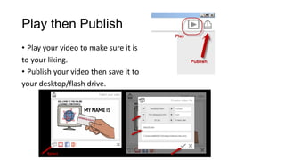 Play then Publish 
• 
Play your video to make sure it is 
to your liking. 
• 
Publish your video then save it to 
your desktop/flash drive. 