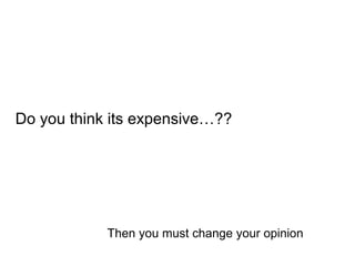 Do you think its expensive…??
Then you must change your opinion
 