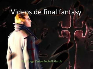 Videos de final fantasy Por : Jorge Carlos Buchelli García 