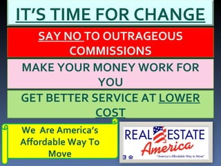SAY NO  TO OUTRAGEOUS COMMISSIONS MAKE YOUR MONEY WORK FOR YOU GET BETTER SERVICE AT  LOWER COST We  Are America’s Affordable Way To Move IT’S TIME FOR CHANGE 