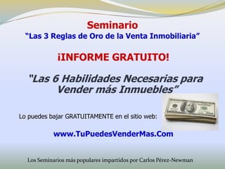 Seminario
  “Las 3 Reglas de Oro de la Venta Inmobiliaria”

             ¡INFORME GRATUITO!

  “Las 6 Habilidades Necesarias para
        Vender más Inmuebles”

Lo puedes bajar GRATUITAMENTE en el sitio web:

           www.TuPuedesVenderMas.Com


  Los Seminarios más populares impartidos por Carlos Pérez-Newman
 