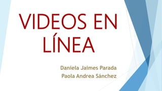 VIDEOS EN
LÍNEA
Daniela Jaimes Parada
Paola Andrea Sánchez
 