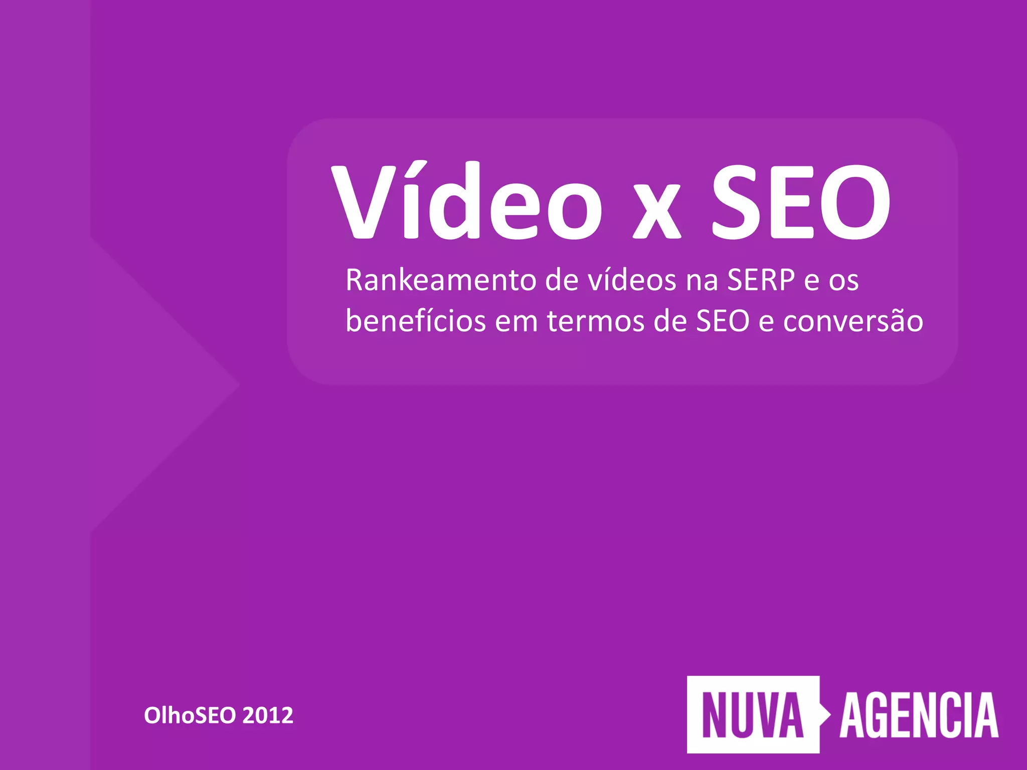 Vídeo x SEO
Rankeamento de vídeos na SERP e os
benefícios em termos de SEO e conversão
OlhoSEO 2012