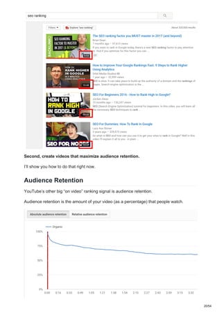 Second, create videos that maximize audience retention.
I’ll show you how to do that right now.
Audience Retention
YouTube’s other big “on video” ranking signal is audience retention.
Audience retention is the amount of your video (as a percentage) that people watch.
20/54
 