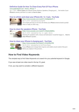 How to Find Video Keywords
The simplest way to find Video Keywords is to search for your potential keyword in Google.
If you see at least one video result in the top 10, great.
If not, you may want to consider a different keyword.
42/54
 