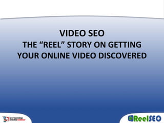 VIDEO SEO
 THE “REEL” STORY ON GETTING
YOUR ONLINE VIDEO DISCOVERED
 