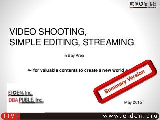 VIDEO SHOOTING,
SIMPLE EDITING, STREAMING
～ for valuable contents to create a new world ～
in Bay Area
May 2015
 