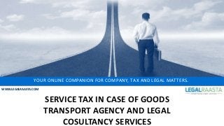 YOUR ONLINE COMPANION FOR COMPANY, TAX AND LEGAL MATTERS.
WWW.LEGALRAASTA.COM
SERVICE TAX IN CASE OF GOODS
TRANSPORT AGENCY AND LEGAL
COSULTANCY SERVICES
 