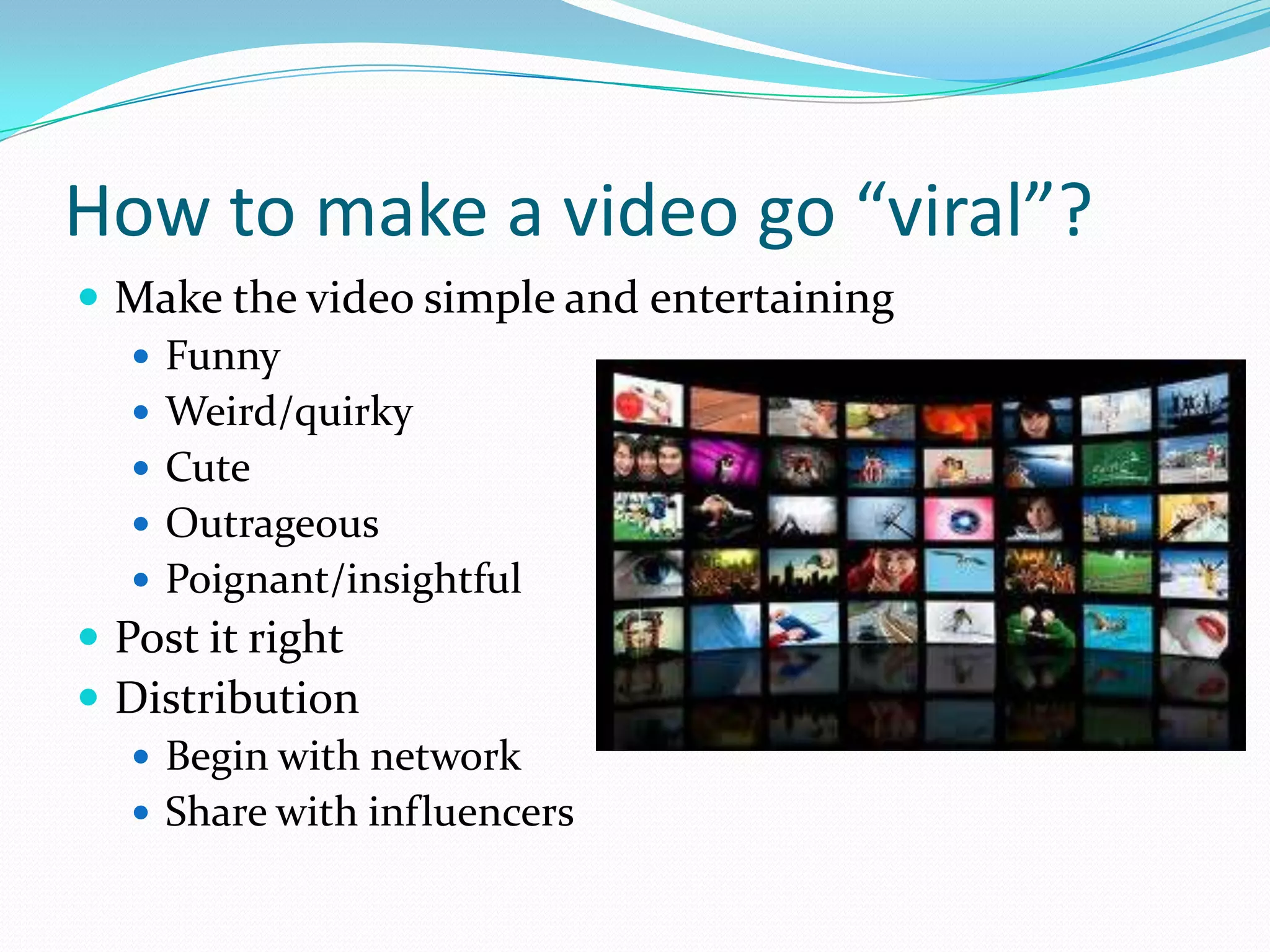 How to make a video go “viral”?
 Make the video simple and entertaining
    Funny
    Weird/quirky
    Cute
    Outrageous
    Poignant/insightful
 Post it right
 Distribution
    Begin with network
    Share with influencers
 
