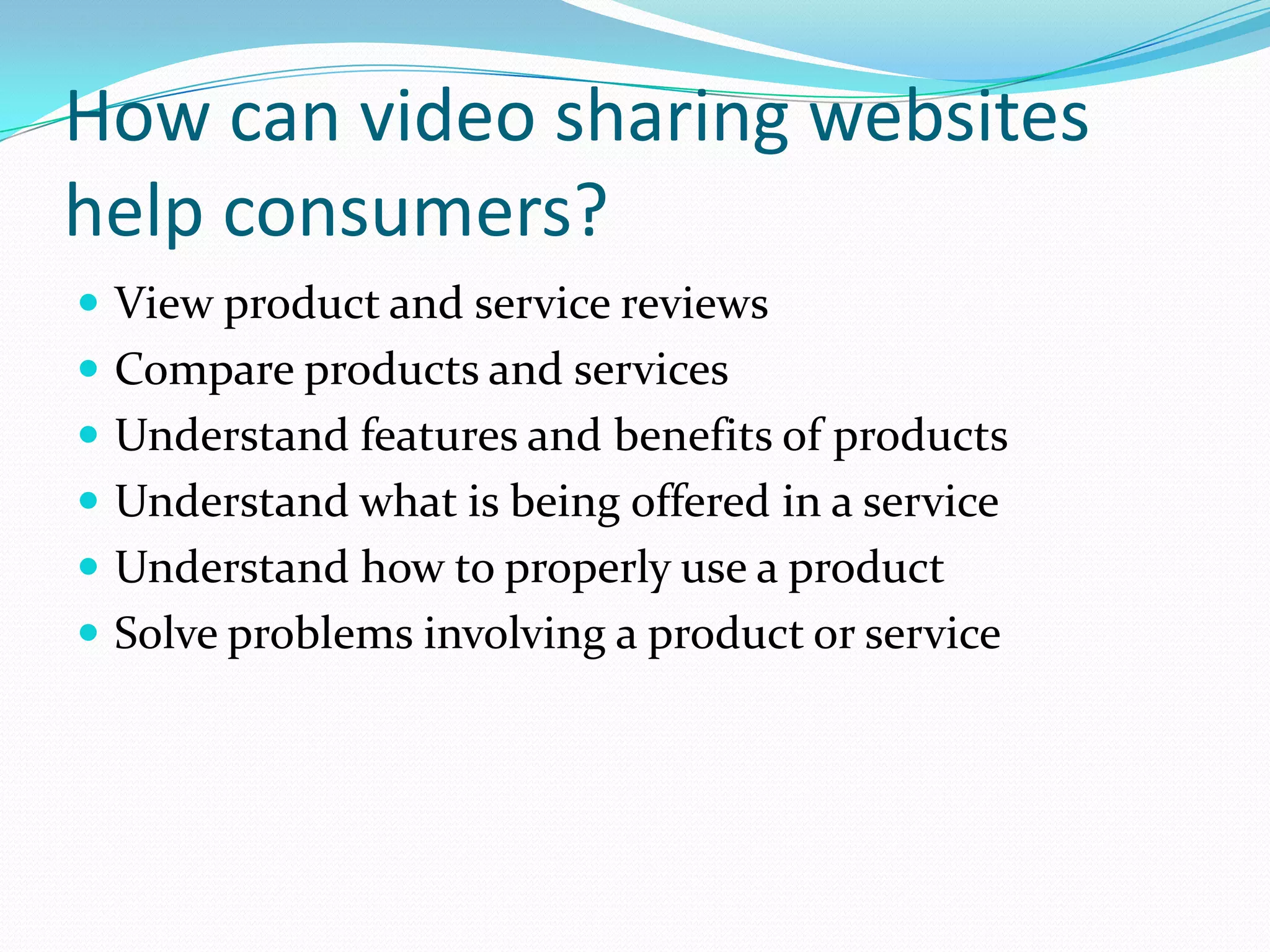 How can video sharing websites
help consumers?
 View product and service reviews
 Compare products and services
 Understand features and benefits of products
 Understand what is being offered in a service
 Understand how to properly use a product
 Solve problems involving a product or service
 