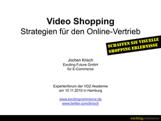 excitingcommerce
Video Shopping
Strategien für den Online-Vertrieb
Jochen Krisch
Exciting Future GmbH
für E-Commerce
Expertenforum der VDZ Akademie
am 10.11.2010 in Hamburg
www.excitingcommerce.de
www.twitter.com/jkrisch
 
