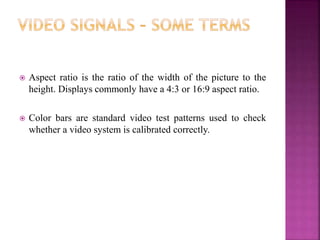  Aspect ratio is the ratio of the width of the picture to the
height. Displays commonly have a 4:3 or 16:9 aspect ratio.
 Color bars are standard video test patterns used to check
whether a video system is calibrated correctly.
 