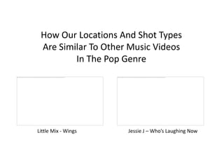 How Our Locations And Shot Types
 Are Similar To Other Music Videos
         In The Pop Genre




Little Mix - Wings   Jessie J – Who’s Laughing Now
 