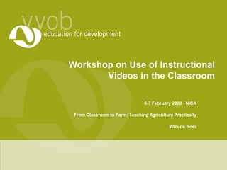 Workshop on Use of Instructional
Videos in the Classroom
6-7 February 2020 - NICA
From Classroom to Farm: Teaching Agriculture Practically
Wim de Boer
 