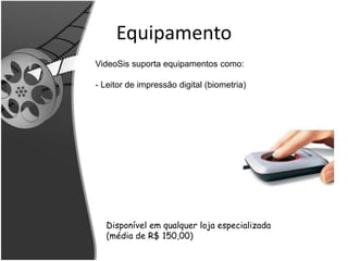 Equipamento 
VideoSis suporta equipamentos como: 
- Leitor de impressão digital (biometria) 
Disponível em qualquer loja especializada 
(média de R$ 150,00) 
 