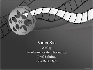 VideoSis 
Wesley 
Fundamentos de Informatica 
Prof. Sabrina 
(SI-UNIPLAC) 
