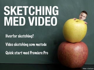 SKETCHING
MED VIDEO
Hvorfor sketching?

Video sketching som metode

Quick start med Premiere Pro


                               Peter Vistisen
 