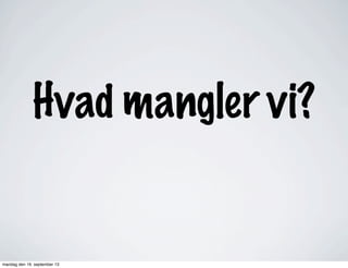 Hvad mangler vi?
mandag den 16. september 13
 