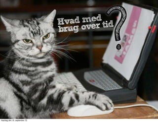 Understanding
the users
...im a cat person
Brugeren er sjældent bare én person, men
et netværk af interessenter, med forskellige
indgangsvinkler og dermed forskellige
interaktioner med produktet/servicen.
Cooper (2003) kalder det ‘Elastic Users’
Hvad med
brug over tid
mandag den 16. september 13
 