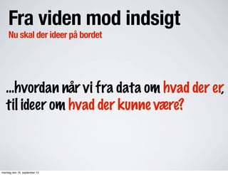 Fra viden mod indsigt
Nu skal der ideer på bordet
...hvordan når vi fra data om hvad der er,
til ideer om hvad der kunne være?
mandag den 16. september 13
 