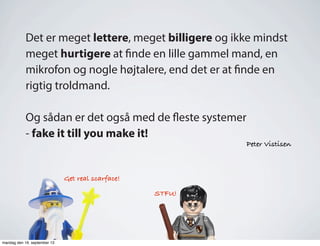 Det er meget lettere, meget billigere og ikke mindst
meget hurtigere at finde en lille gammel mand, en
mikrofon og nogle højtalere, end det er at finde en
rigtig troldmand.
Og sådan er det også med de fleste systemer
- fake it till you make it!
Peter Vistisen
Get real scarface!
STFU!
mandag den 16. september 13
 