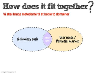 How does it fit together
Technology push
User needs /
Potential marked
sweet
spot
Vi skal bruge metoderne til at koble to domæner
mandag den 16. september 13
 