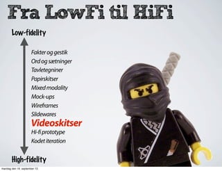 Fra LowFi til HiFi
Fakteroggestik
Ordogsætninger
Tavletegniner
Papirskitser
Mixedmodality
Mock-ups
Wireframes
Slidewares
Videoskitser
Hi-fiprototype
Kodetiteration
Low-fidelity
High-fidelity
Videoskitser
mandag den 16. september 13
 