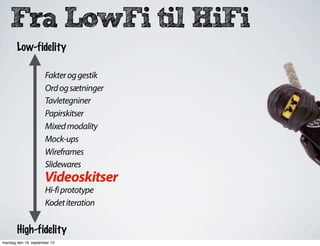 Fra LowFi til HiFi
Fakteroggestik
Ordogsætninger
Tavletegniner
Papirskitser
Mixedmodality
Mock-ups
Wireframes
Slidewares
Hi-fiprototype
Kodetiteration
Low-fidelity
High-fidelity
Videoskitser
mandag den 16. september 13
 