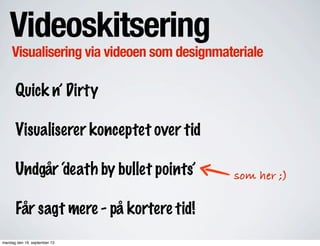 Videoskitsering
Visualisering via videoen som designmateriale
Quick n’ Dirty
Visualiserer konceptet over tid
Undgår ‘death by bullet points’
Får sagt mere - på kortere tid!
som her ;)
mandag den 16. september 13
 