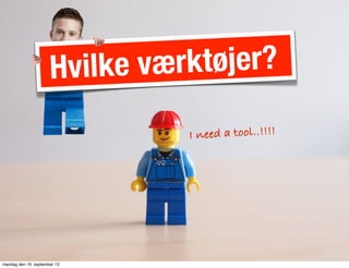 Hvilke værktøjer?
I need a tool..!!!!
mandag den 16. september 13
 