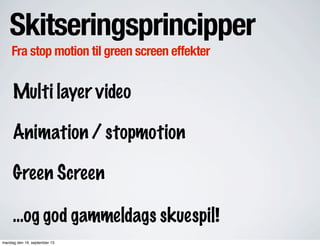 Skitseringsprincipper
Fra stop motion til green screen effekter
Multi layer video
Animation / stopmotion
Green Screen
...og god gammeldags skuespil!
mandag den 16. september 13
 